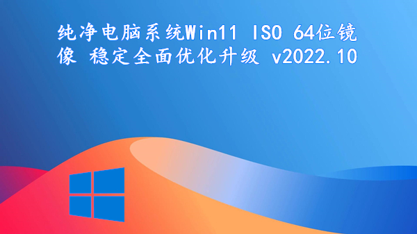 纯净电脑系统 Win11 ISO 64位镜像 稳定全面优化升级 v2022.10