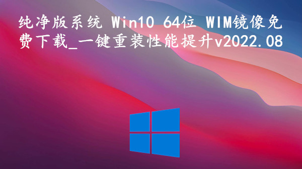 纯净版系统 Win10 64位 WIM镜像免费下载_一键重装性能提升 v2022.08