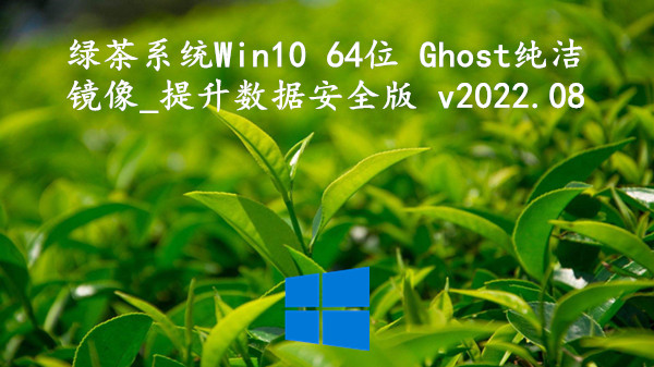 绿茶系统 Win10 64位 Ghost纯洁镜像_提升数据安全版 v2022.08