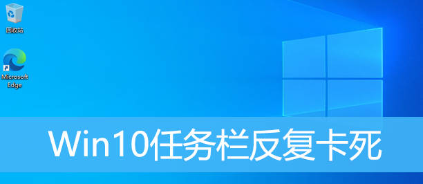 Win10任务栏反复卡死 Win10任务栏频繁卡死怎么办？